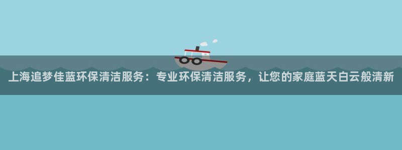 <h1>凯发k8官网下载猫眼</h1>上海追梦佳蓝环保清洁服务：专业环保清洁服务，让您的家庭蓝天白云般清新